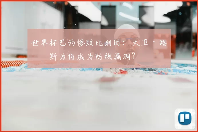 世界杯巴西惨败比利时:大卫·路易斯为何成为防线漏洞?