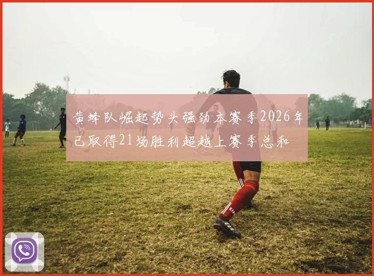 黄蜂队崛起势头强劲本赛季2026年已取得21场胜利超越上赛季总和