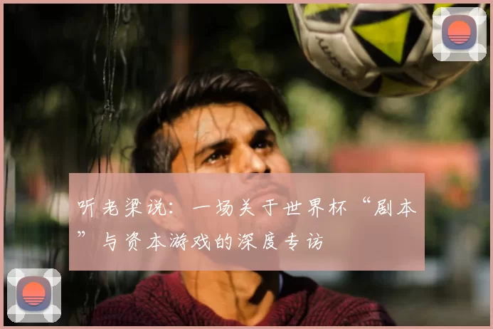 听老梁说:一场关于世界杯“剧本”与资本游戏的深度专访