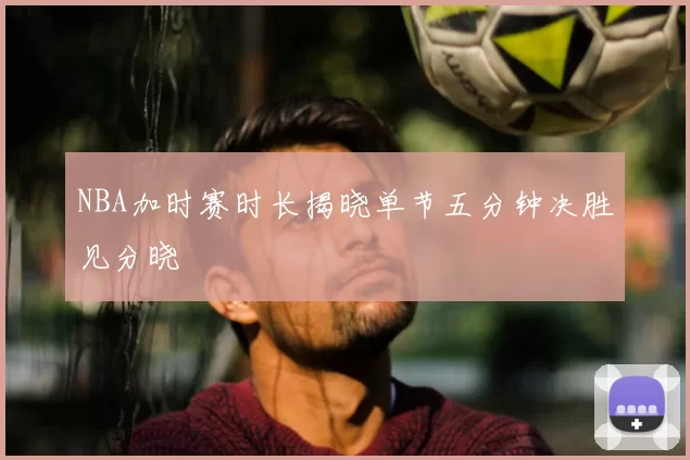 NBA加时赛时长揭晓单节五分钟决胜见分晓
