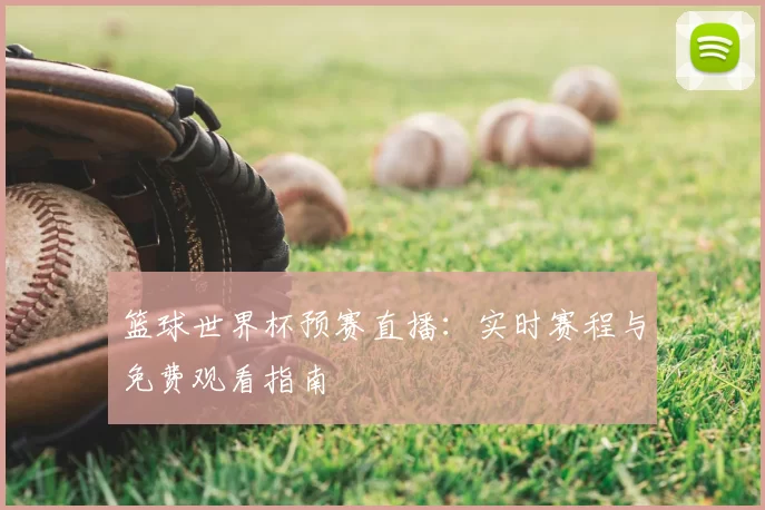 篮球世界杯预赛直播：实时赛程与免费观看指南