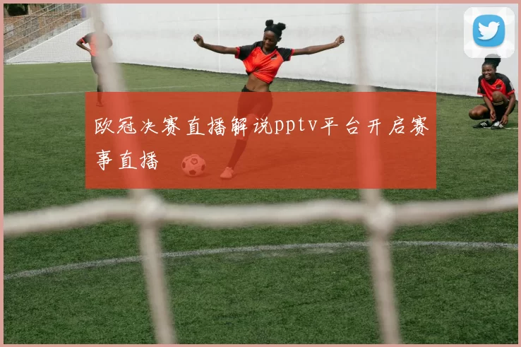 欧冠决赛直播解说pptv平台开启赛事直播