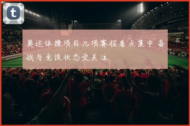 奥运体操项目几项赛程看点集中 备战与竞技状态受关注