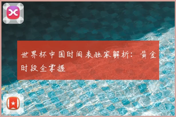 世界杯中国时间表独家解析：黄金时段全掌握