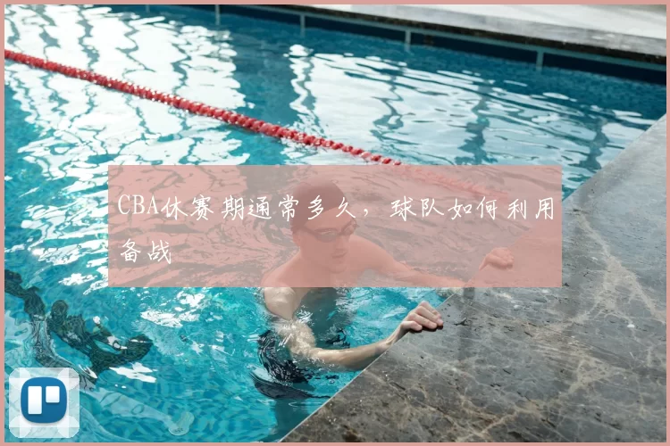 CBA休赛期通常多久,球队如何利用备战