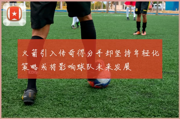 火箭引入传奇得分手却坚持年轻化策略或将影响球队未来发展