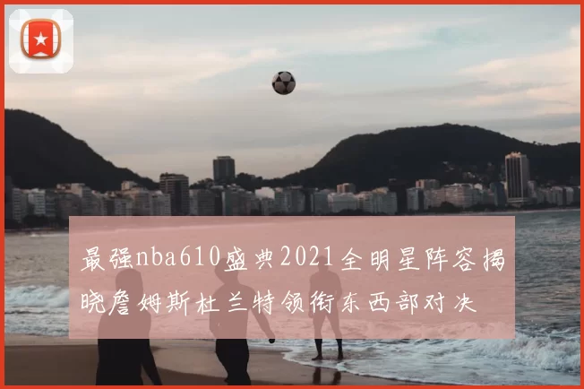 最强nba610盛典2021全明星阵容揭晓詹姆斯杜兰特领衔东西部对决