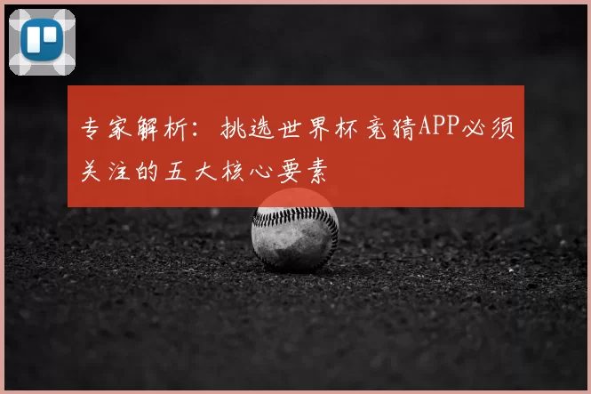 专家解析：挑选世界杯竞猜APP必须关注的五大核心要素