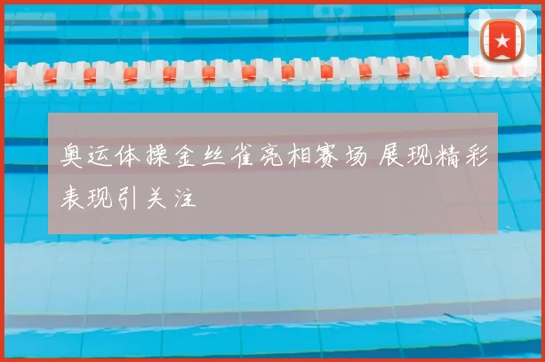 奥运体操金丝雀亮相赛场 展现精彩表现引关注