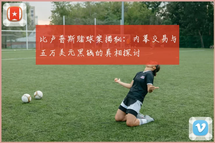 比卢普斯赌球案揭秘:内幕交易与五万美元黑钱的真相探讨