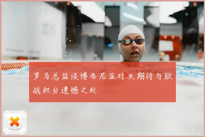 罗马总监谈博洛尼亚对决期待与欧战积分遗憾之处