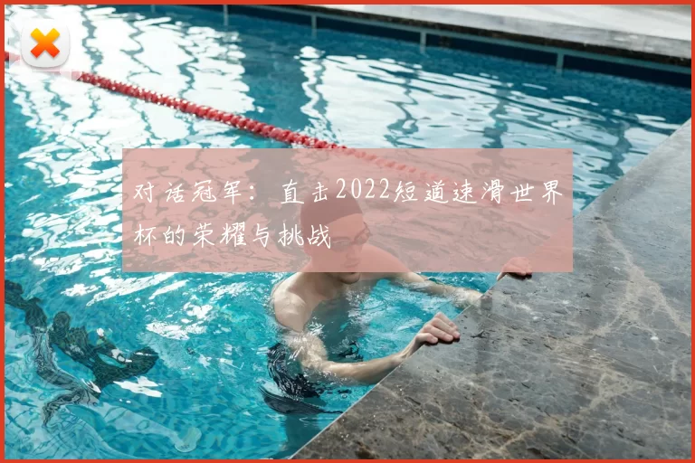 对话冠军:直击2022短道速滑世界杯的荣耀与挑战