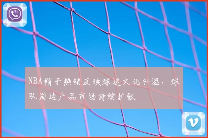 NBA帽子热销反映球迷文化升温，球队周边产品市场持续扩张