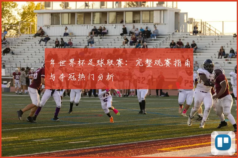 年世界杯足球联赛：完整观赛指南与夺冠热门分析
