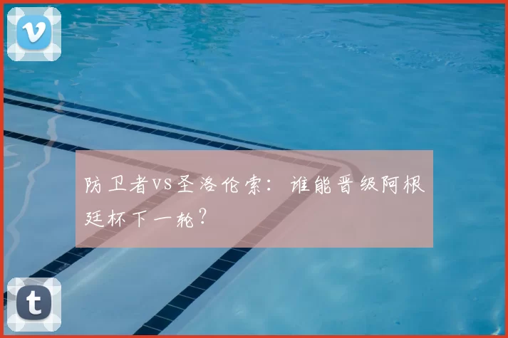 防卫者vs圣洛伦索：谁能晋级阿根廷杯下一轮？