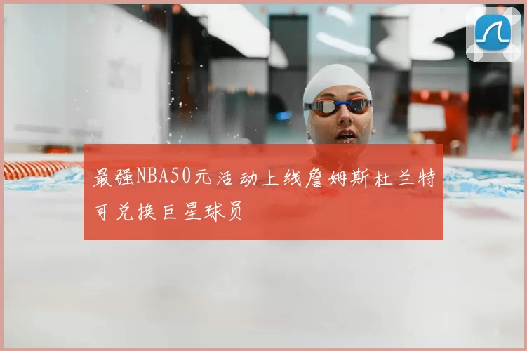 最强NBA50元活动上线詹姆斯杜兰特可兑换巨星球员