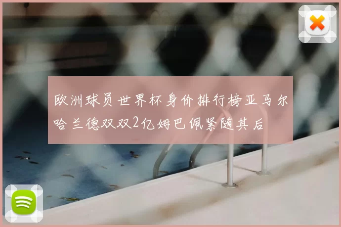 欧洲球员世界杯身价排行榜亚马尔哈兰德双双2亿姆巴佩紧随其后