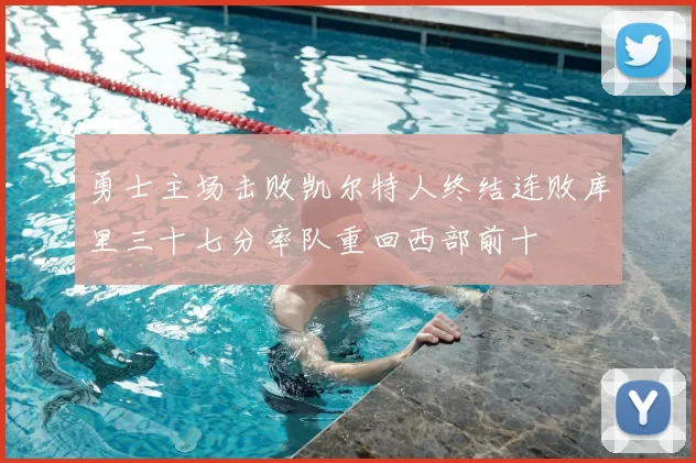 勇士主场击败凯尔特人终结连败库里三十七分率队重回西部前十