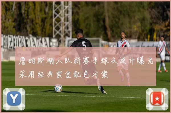 詹姆斯湖人队新赛季球衣设计曝光采用经典紫金配色方案