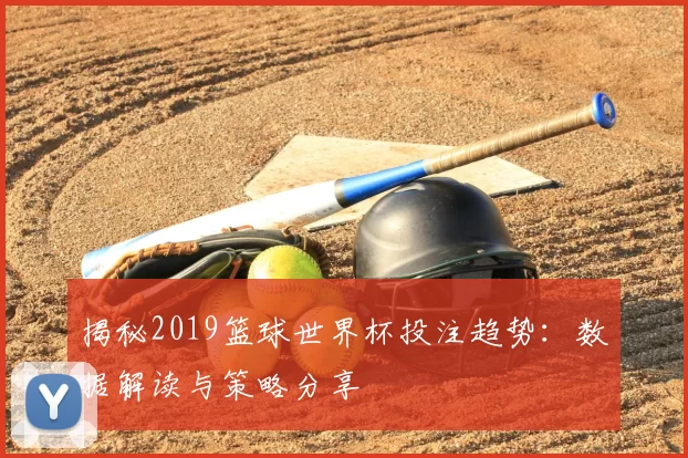 揭秘2019篮球世界杯投注趋势:数据解读与策略分享