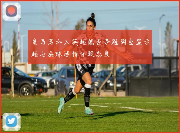 皇马若加入英超能否争冠调查显示超七成球迷持怀疑态度