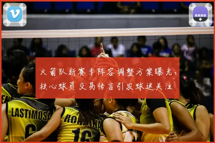 火箭队新赛季阵容调整方案曝光，核心球员交易传言引发球迷关注