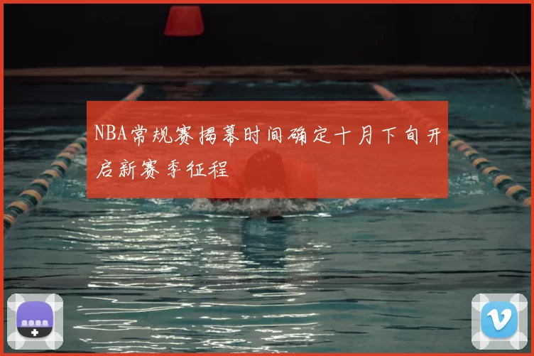 NBA常规赛揭幕时间确定十月下旬开启新赛季征程