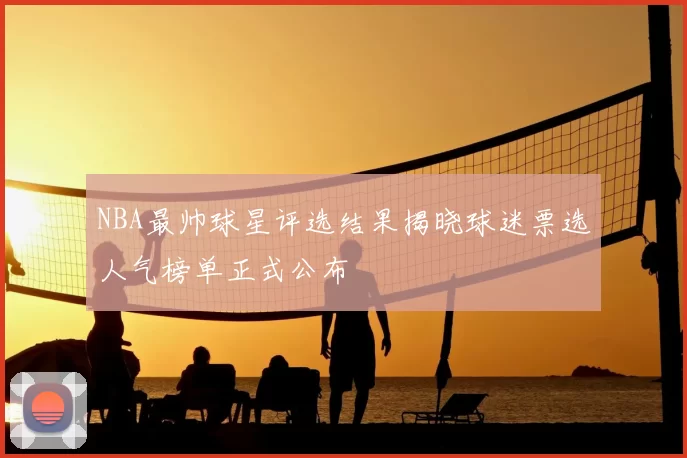 NBA最帅球星评选结果揭晓球迷票选人气榜单正式公布