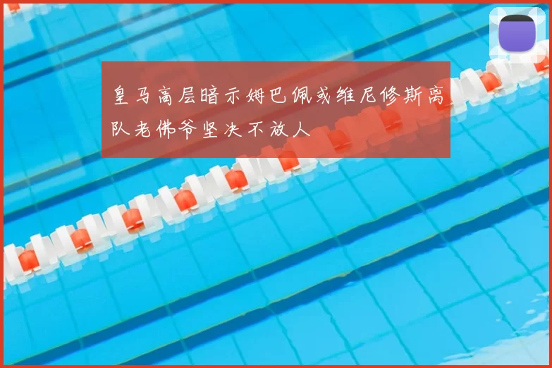 皇马高层暗示姆巴佩或维尼修斯离队老佛爷坚决不放人