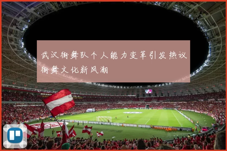 武汉街舞队个人能力变革引发热议街舞文化新风潮