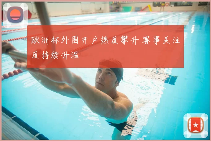 欧洲杯外围开户热度攀升 赛事关注度持续升温