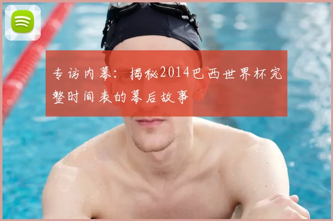 专访内幕:揭秘2014巴西世界杯完整时间表的幕后故事