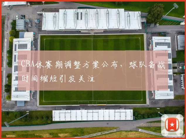 CBA休赛期调整方案公布，球队备战时间缩短引发关注