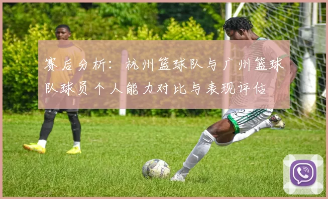 赛后分析:杭州篮球队与广州篮球队球员个人能力对比与表现评估