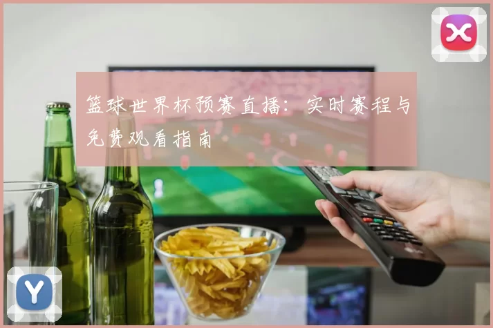 篮球世界杯预赛直播：实时赛程与免费观看指南