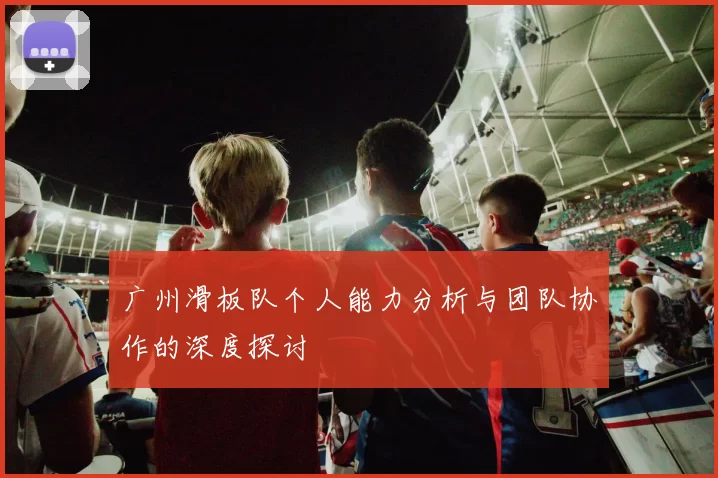广州滑板队个人能力分析与团队协作的深度探讨