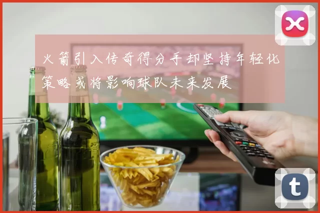 火箭引入传奇得分手却坚持年轻化策略或将影响球队未来发展