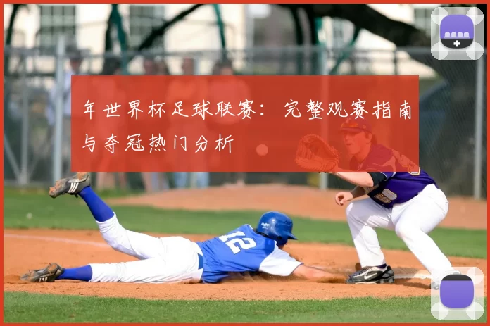 年世界杯足球联赛:完整观赛指南与夺冠热门分析