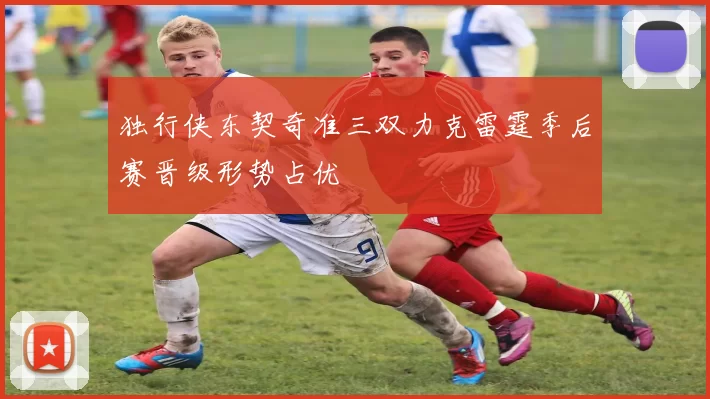 独行侠东契奇准三双力克雷霆季后赛晋级形势占优