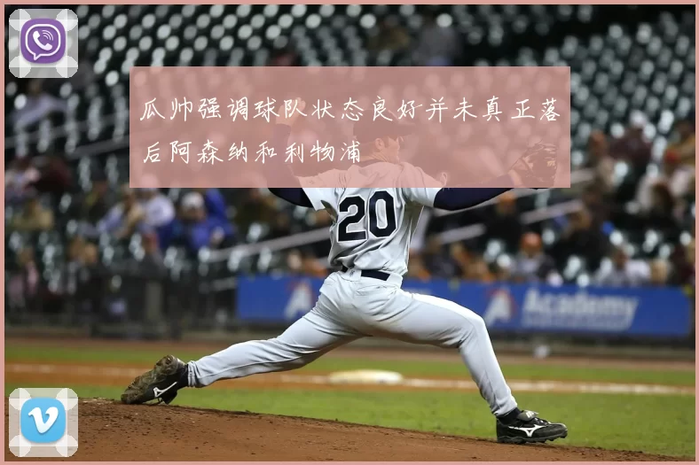 瓜帅强调球队状态良好并未真正落后阿森纳和利物浦