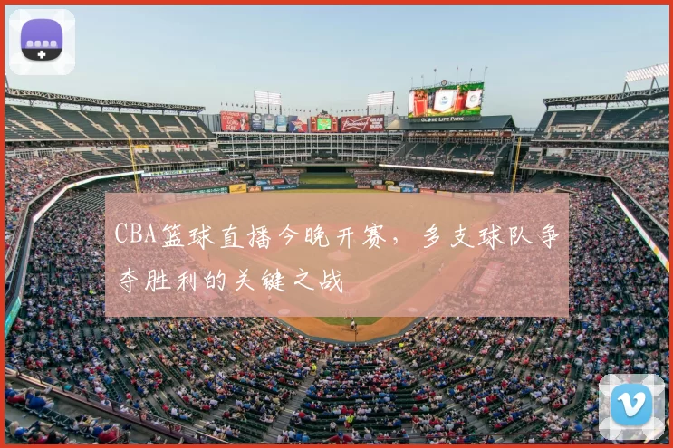 CBA篮球直播今晚开赛，多支球队争夺胜利的关键之战