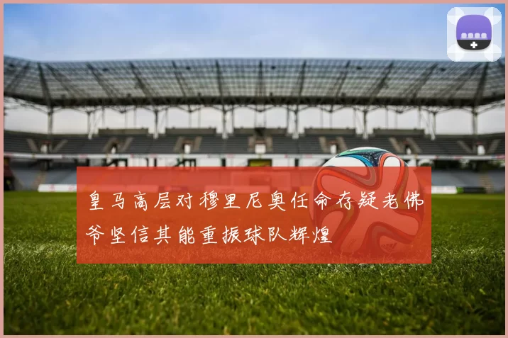 皇马高层对穆里尼奥任命存疑老佛爷坚信其能重振球队辉煌