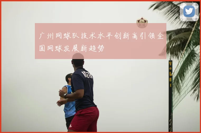 广州网球队技术水平创新高引领全国网球发展新趋势