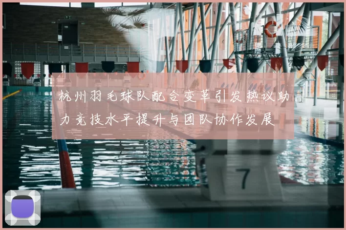 杭州羽毛球队配合变革引发热议助力竞技水平提升与团队协作发展