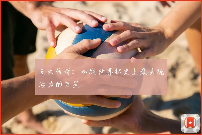 五大传奇:回顾世界杯史上最具统治力的巨星