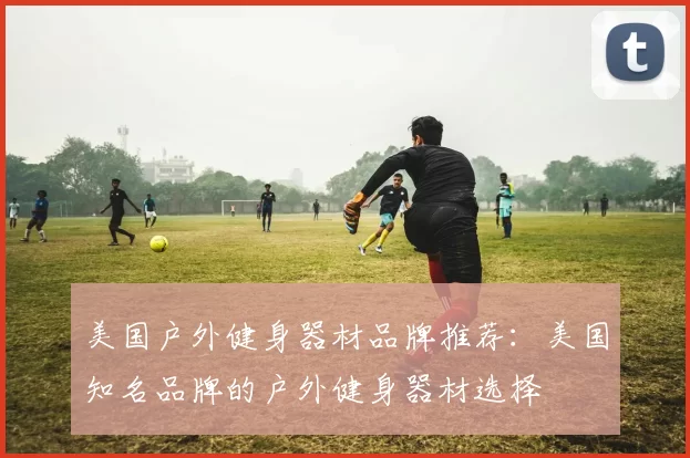美国户外健身器材品牌推荐：美国知名品牌的户外健身器材选择