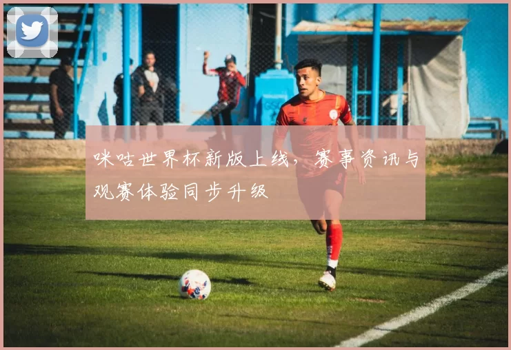 咪咕世界杯新版上线,赛事资讯与观赛体验同步升级