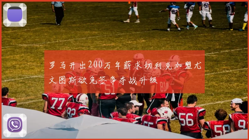 罗马开出200万年薪求切利克加盟尤文图斯欲免签争夺战升级