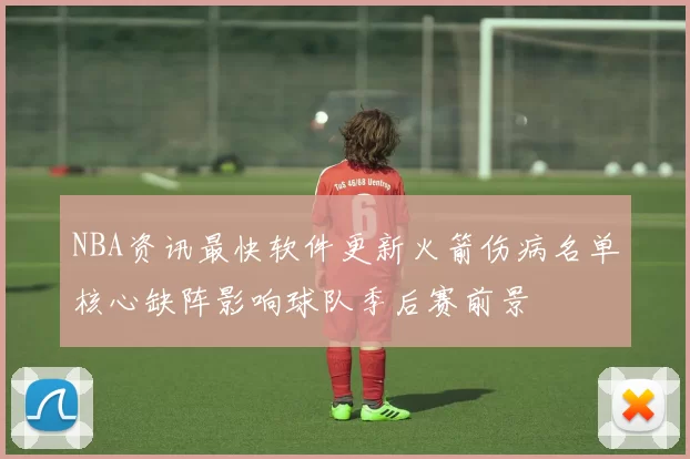 NBA资讯最快软件更新火箭伤病名单核心缺阵影响球队季后赛前景