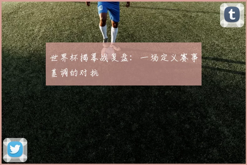世界杯揭幕战复盘:一场定义赛事基调的对抗